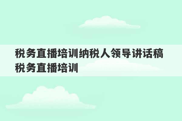 税务直播培训纳税人领导讲话稿 税务直播培训