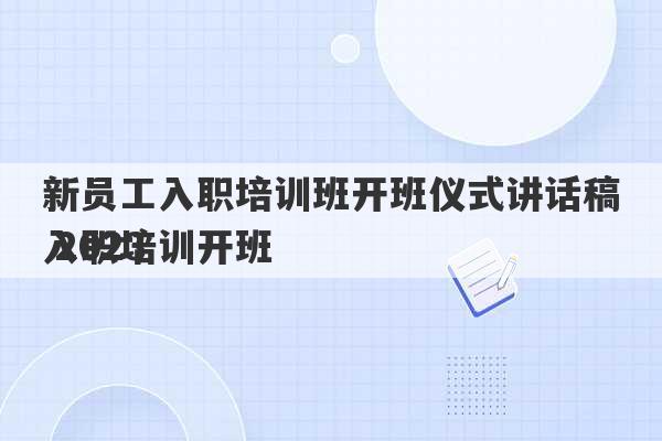 新员工入职培训班开班仪式讲话稿 2023
入职培训开班