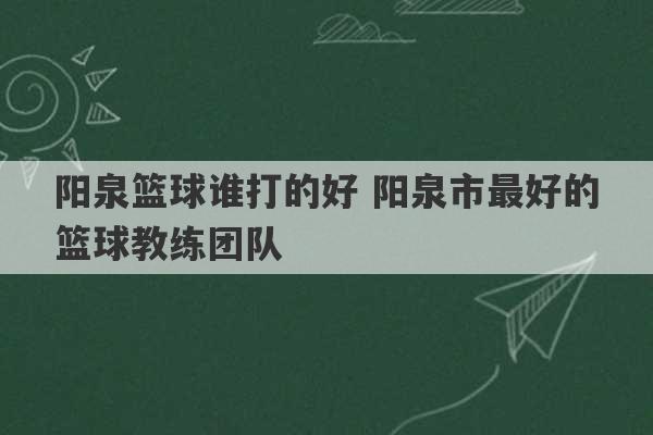 阳泉篮球谁打的好 阳泉市最好的篮球教练团队