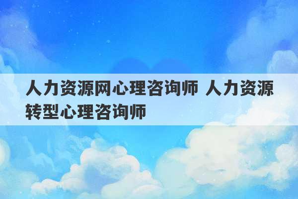 人力资源网心理咨询师 人力资源转型心理咨询师