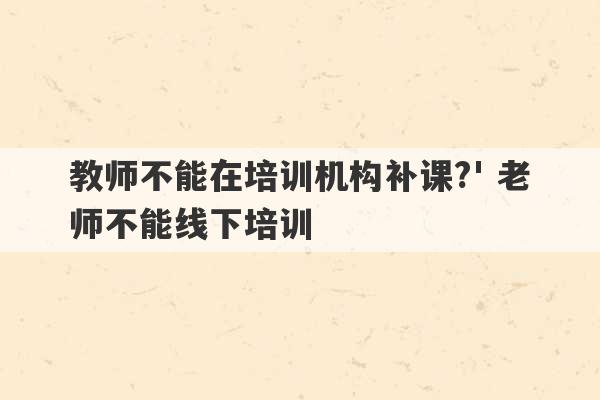 教师不能在培训机构补课?' 老师不能线下培训