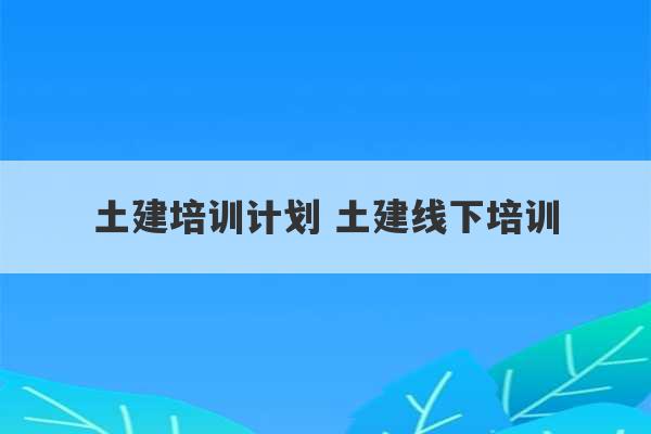 土建培训计划 土建线下培训