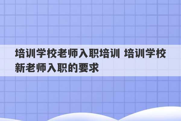 培训学校老师入职培训 培训学校新老师入职的要求