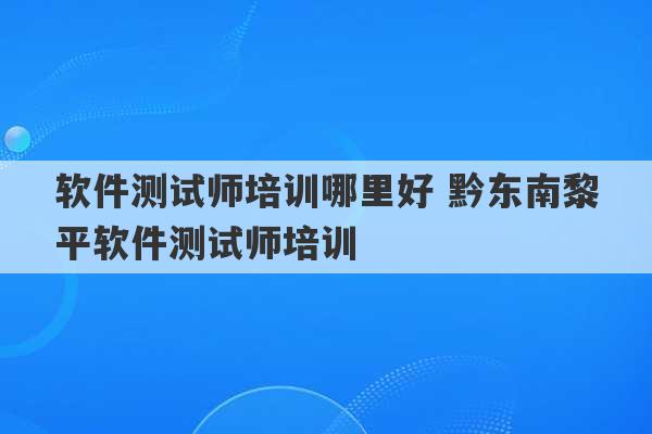 软件测试师培训哪里好 黔东南黎平软件测试师培训