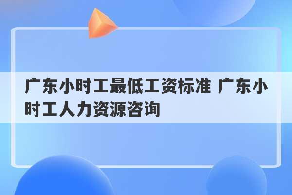 广东小时工最低工资标准 广东小时工人力资源咨询