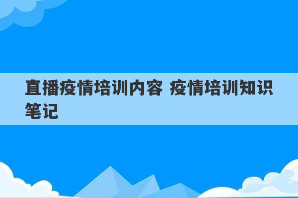 直播疫情培训内容 疫情培训知识笔记