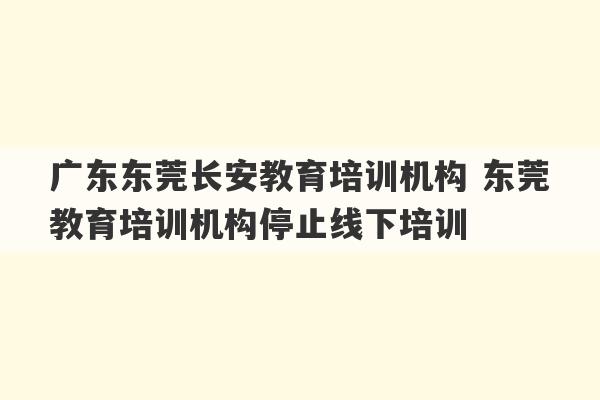 广东东莞长安教育培训机构 东莞教育培训机构停止线下培训