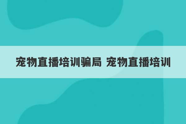 宠物直播培训骗局 宠物直播培训