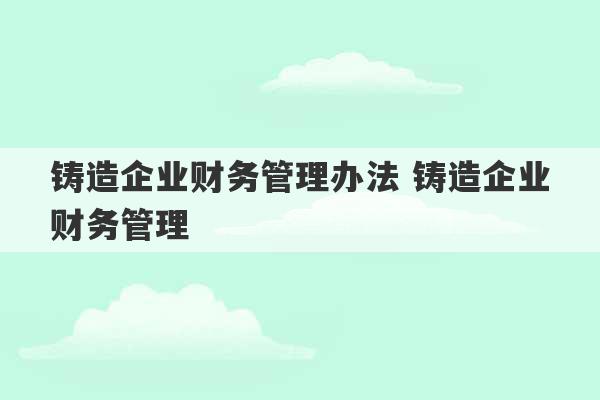 铸造企业财务管理办法 铸造企业财务管理