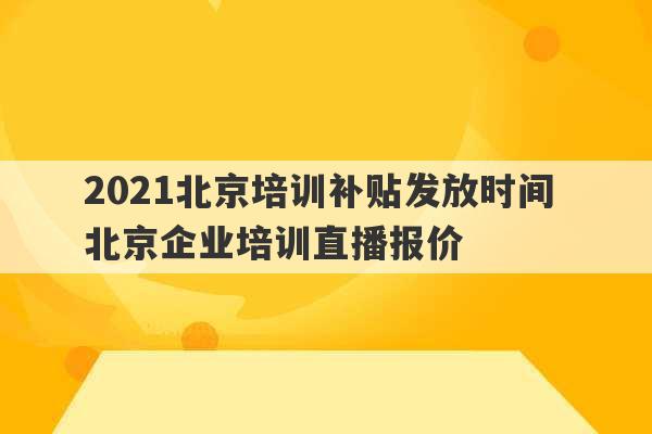 2021北京培训补贴发放时间 北京企业培训直播报价