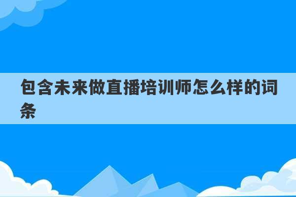 包含未来做直播培训师怎么样的词条