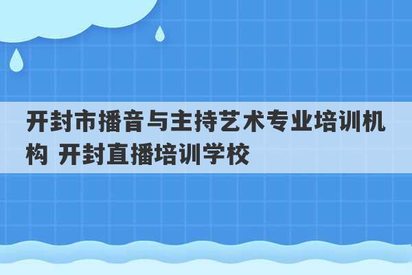 开封市播音与主持艺术专业培训机构 开封直播培训学校