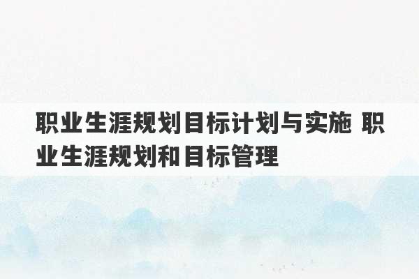 职业生涯规划目标计划与实施 职业生涯规划和目标管理