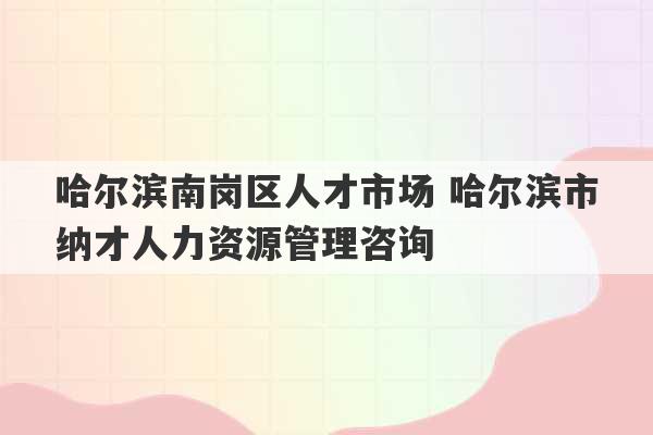 哈尔滨南岗区人才市场 哈尔滨市纳才人力资源管理咨询