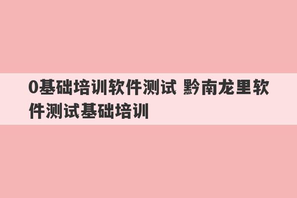 0基础培训软件测试 黔南龙里软件测试基础培训