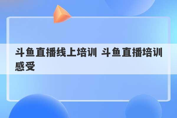 斗鱼直播线上培训 斗鱼直播培训感受