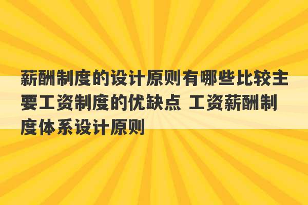 薪酬制度的设计原则有哪些比较主要工资制度的优缺点 工资薪酬制度体系设计原则