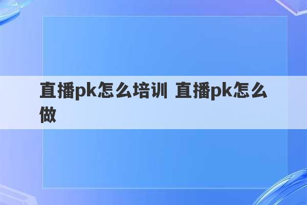 直播pk怎么培训 直播pk怎么做