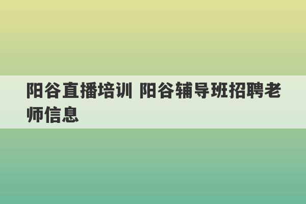 阳谷直播培训 阳谷辅导班招聘老师信息