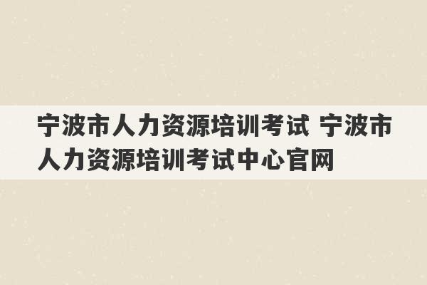 宁波市人力资源培训考试 宁波市人力资源培训考试中心官网