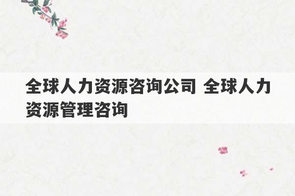 全球人力资源咨询公司 全球人力资源管理咨询