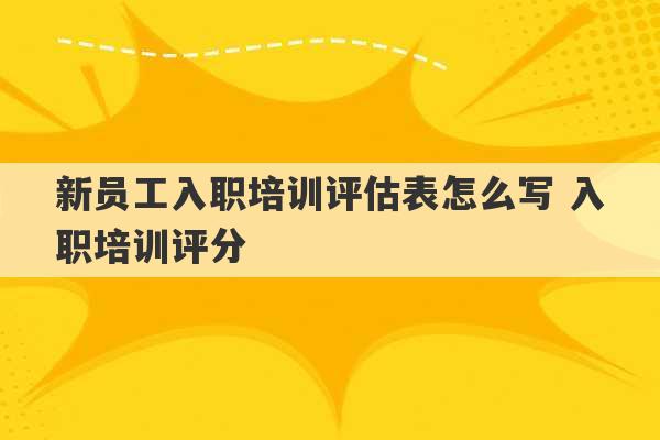 新员工入职培训评估表怎么写 入职培训评分