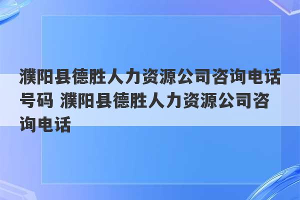 濮阳县德胜人力资源公司咨询电话号码 濮阳县德胜人力资源公司咨询电话