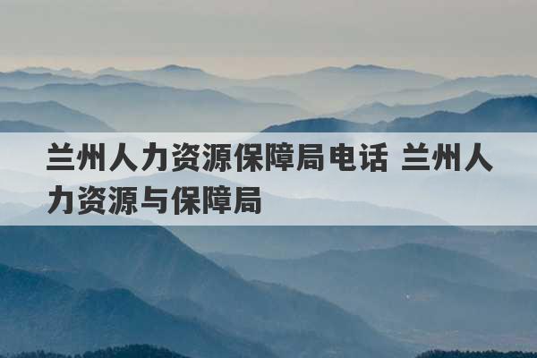 兰州人力资源保障局电话 兰州人力资源与保障局