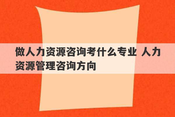 做人力资源咨询考什么专业 人力资源管理咨询方向