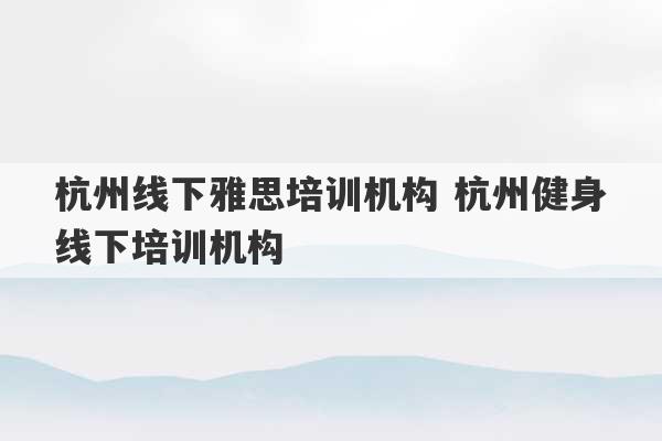 杭州线下雅思培训机构 杭州健身线下培训机构