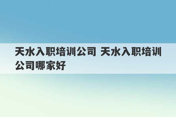 天水入职培训公司 天水入职培训公司哪家好