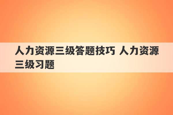 人力资源三级答题技巧 人力资源三级习题