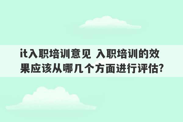 it入职培训意见 入职培训的效果应该从哪几个方面进行评估?