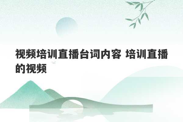 视频培训直播台词内容 培训直播的视频