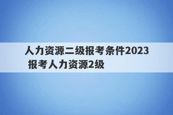 人力资源二级报考条件2023
 报考人力资源2级