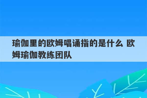 瑜伽里的欧姆唱诵指的是什么 欧姆瑜伽教练团队