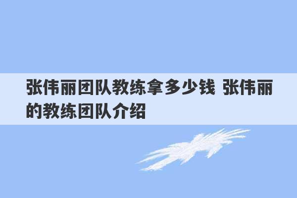 张伟丽团队教练拿多少钱 张伟丽的教练团队介绍