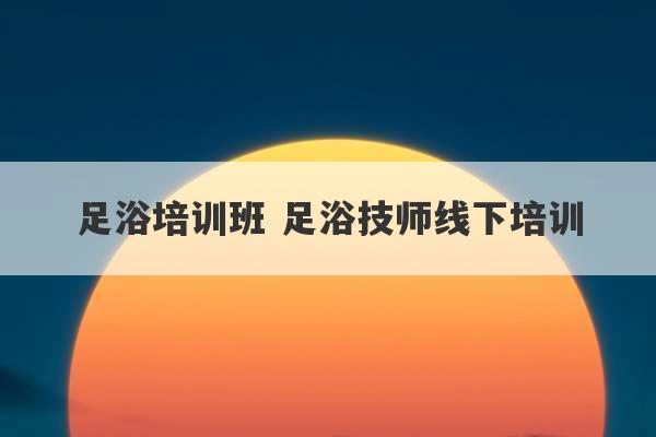 足浴培训班 足浴技师线下培训