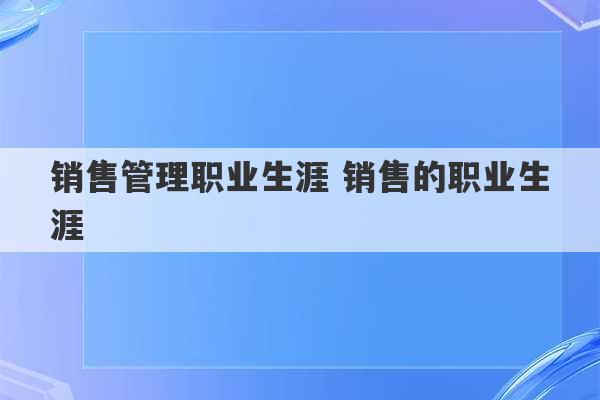 销售管理职业生涯 销售的职业生涯