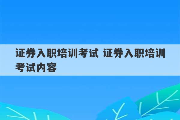 证券入职培训考试 证券入职培训考试内容