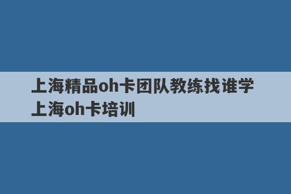 上海精品oh卡团队教练找谁学 上海oh卡培训