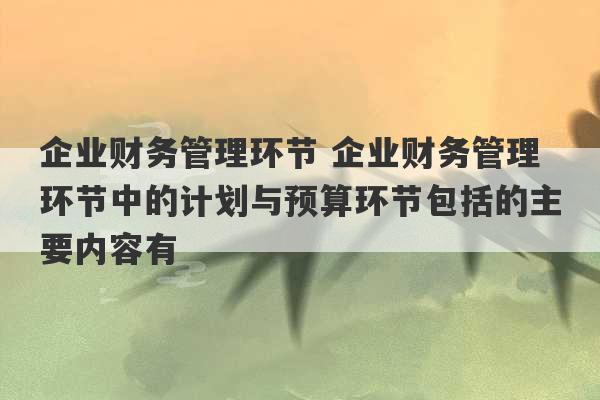 企业财务管理环节 企业财务管理环节中的计划与预算环节包括的主要内容有