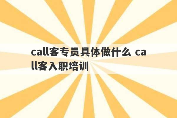 call客专员具体做什么 call客入职培训