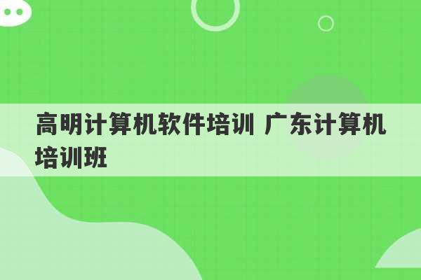 高明计算机软件培训 广东计算机培训班