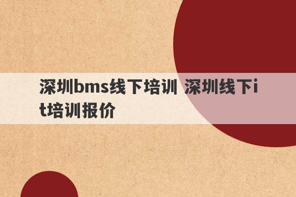 深圳bms线下培训 深圳线下it培训报价