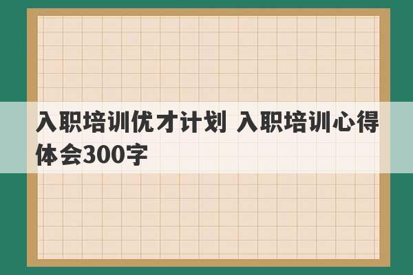 入职培训优才计划 入职培训心得体会300字