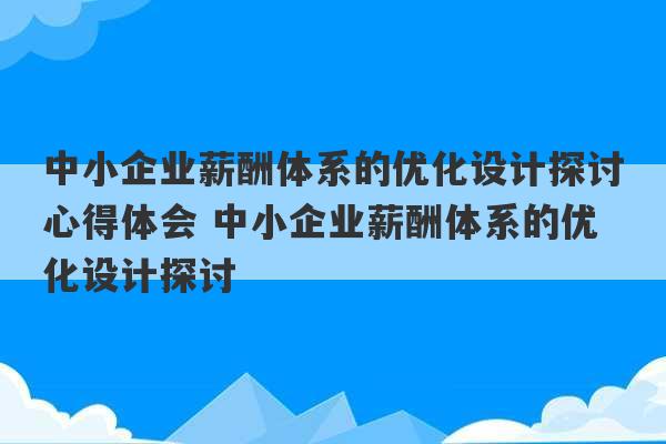 中小企业薪酬体系的优化设计探讨心得体会 中小企业薪酬体系的优化设计探讨