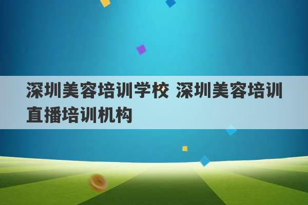 深圳美容培训学校 深圳美容培训直播培训机构