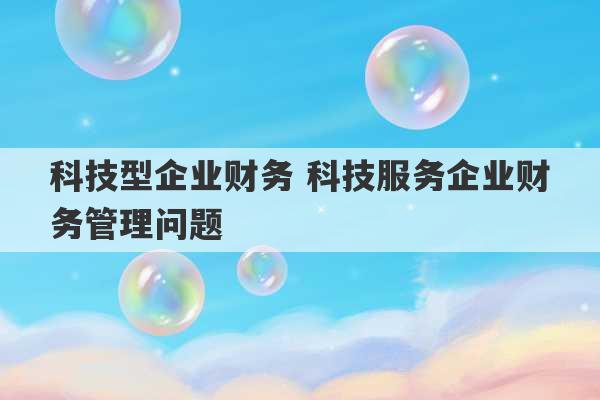 科技型企业财务 科技服务企业财务管理问题