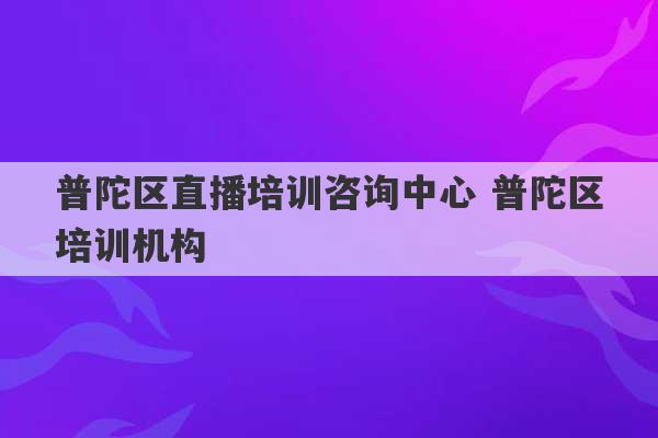 普陀区直播培训咨询中心 普陀区培训机构